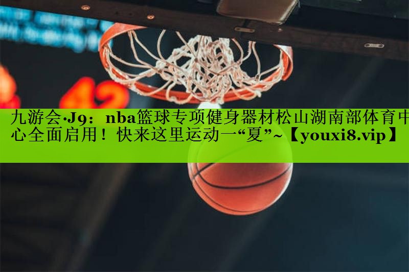 九游会·J9：nba篮球专项健身器材松山湖南部体育中心全面启用！快来这里运动一“夏”~