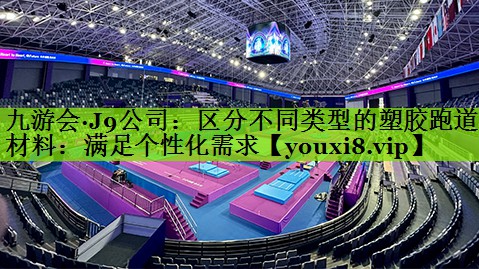 九游会·J9公司：区分不同类型的塑胶跑道材料：满足个性化需求