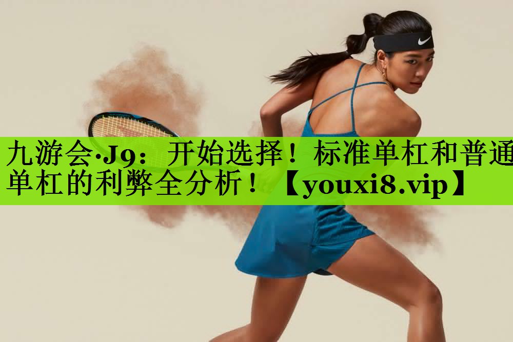 九游会·J9：开始选择！标准单杠和普通单杠的利弊全分析！