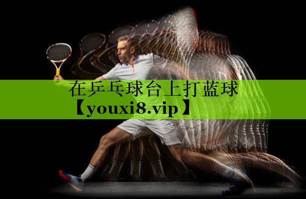 在乒乓球台上打蓝球