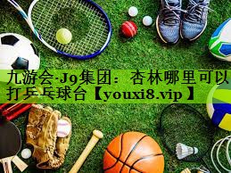 九游会·J9集团：杏林哪里可以打乒乓球台