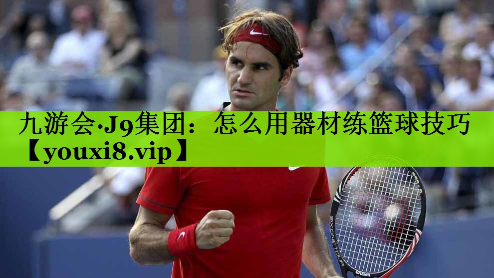 九游会·J9集团：怎么用器材练篮球技巧