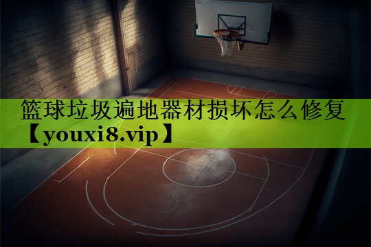 篮球垃圾遍地器材损坏怎么修复