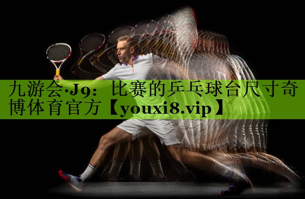 九游会·J9：比赛的乒乓球台尺寸奇博体育官方
