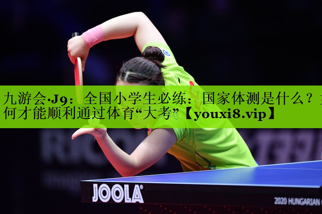 九游会·J9：全国小学生必练：国家体测是什么？如何才能顺利通过体育“大考”