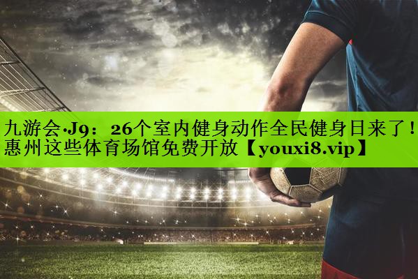 九游会·J9：26个室内健身动作全民健身日来了！惠州这些体育场馆免费开放