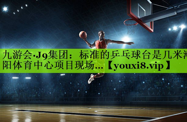 九游会·J9集团：标准的乒乓球台是几米潮阳体育中心项目现场…