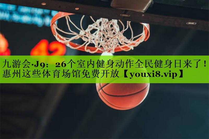 九游会·J9：26个室内健身动作全民健身日来了！惠州这些体育场馆免费开放