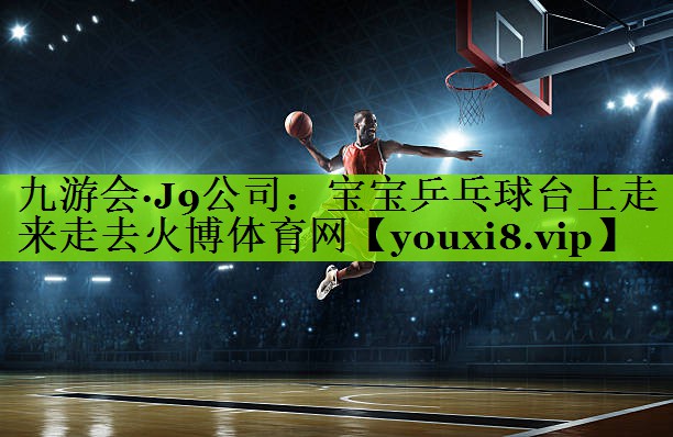 九游会·J9公司：宝宝乒乓球台上走来走去火博体育网