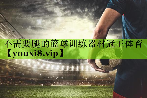 不需要腿的篮球训练器材冠王体育