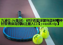 九游会·J9集团：初学者篮球健身器材哪种好智博体育国际注册入口