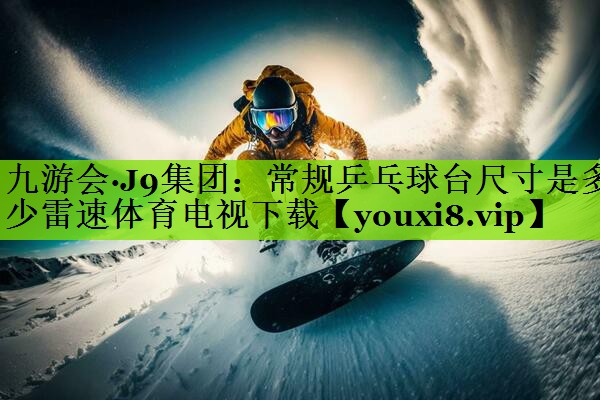 九游会·J9集团：常规乒乓球台尺寸是多少雷速体育电视下载