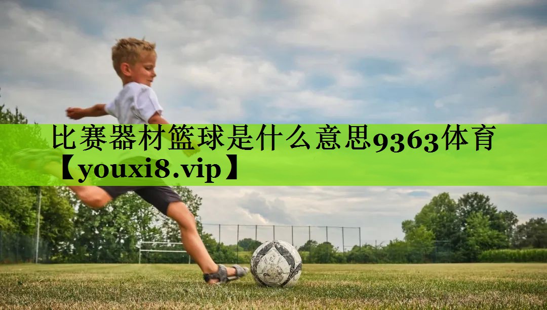 比赛器材篮球是什么意思9363体育