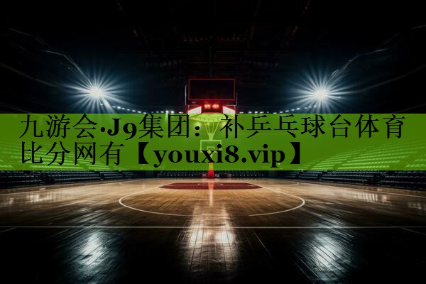 九游会·J9集团：补乒乓球台体育比分网有