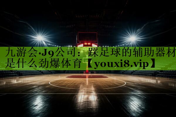 九游会·J9公司：踩足球的辅助器材是什么劲爆体育