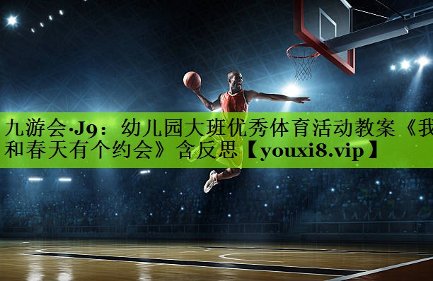 九游会·J9：幼儿园大班优秀体育活动教案《我和春天有个约会》含反思