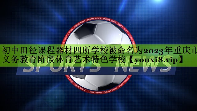 初中田径课程器材四所学校被命名为2023年重庆市义务教育阶段体育艺术特色学校
