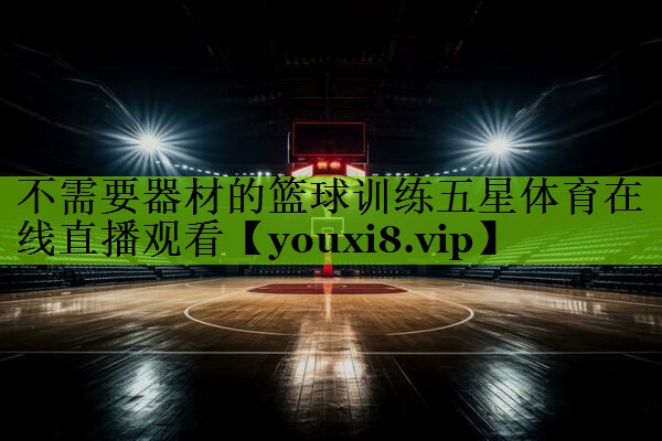 不需要器材的篮球训练五星体育在线直播观看