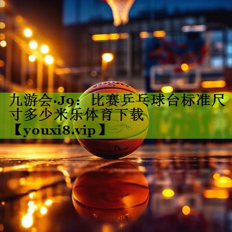 九游会·J9：比赛乒乓球台标准尺寸多少米乐体育下载