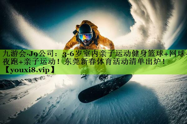 九游会·J9公司：3-6岁室内亲子运动健身篮球+网球+夜跑+亲子运动！东莞新春体育活动清单出炉！