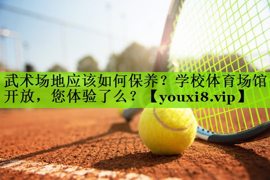 武术场地应该如何保养？学校体育场馆开放，您体验了么？