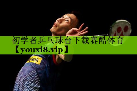 初学者乒乓球台下载赛酷体育