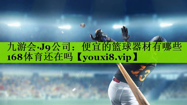 九游会·J9公司：便宜的篮球器材有哪些168体育还在吗
