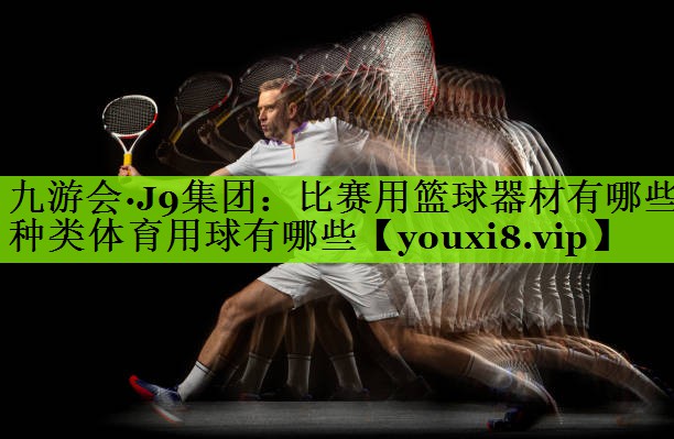 九游会·J9集团：比赛用篮球器材有哪些种类体育用球有哪些