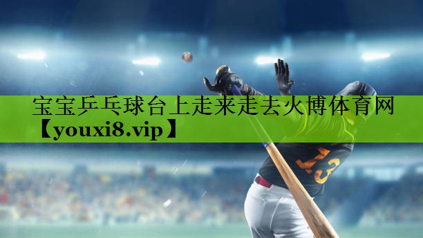 宝宝乒乓球台上走来走去火博体育网