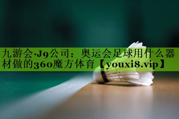 九游会·J9公司：奥运会足球用什么器材做的360魔方体育