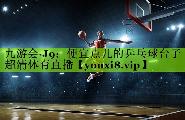 九游会·J9：便宜点儿的乒乓球台子超清体育直播