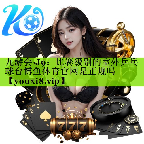 九游会·J9：比赛级别的室外乒乓球台博鱼体育官网是正规吗