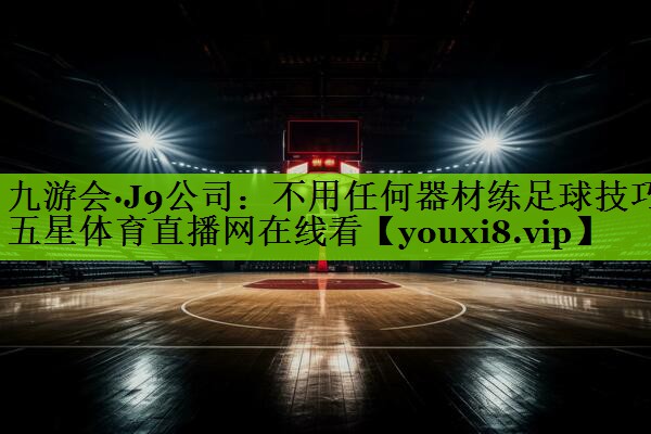 九游会·J9公司：不用任何器材练足球技巧五星体育直播网在线看