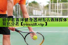 初学者篮球健身器材怎么选球探体育比分老