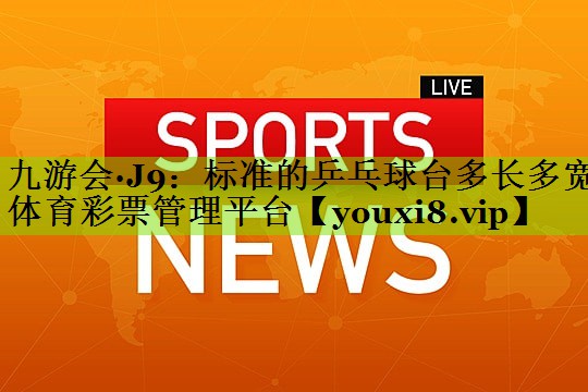 九游会·J9：标准的乒乓球台多长多宽体育彩票管理平台