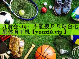九游会·J9：不能摸乒乓球台七星体育手机
