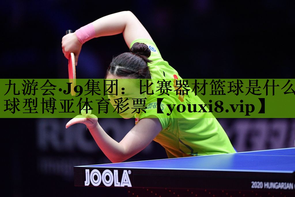 九游会·J9集团：比赛器材篮球是什么球型博亚体育彩票