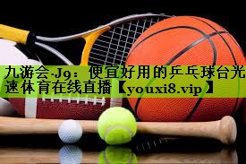九游会·J9：便宜好用的乒乓球台光速体育在线直播