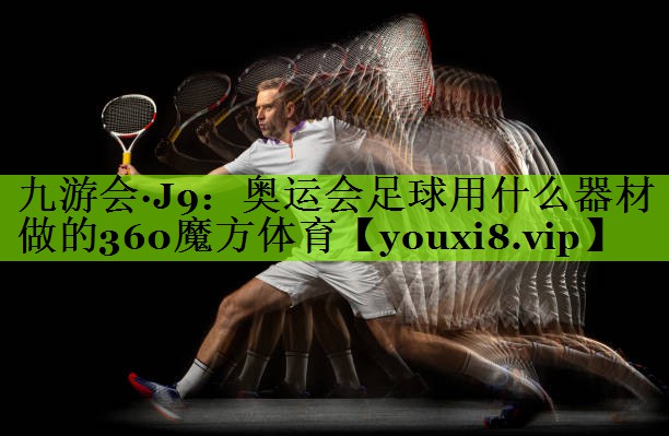 九游会·J9：奥运会足球用什么器材做的360魔方体育