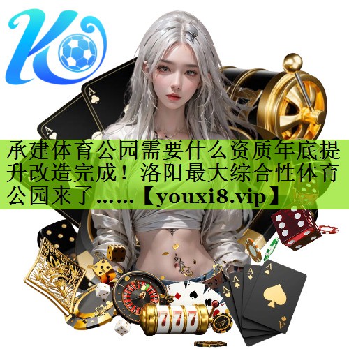 承建体育公园需要什么资质年底提升改造完成！洛阳最大综合性体育公园来了……