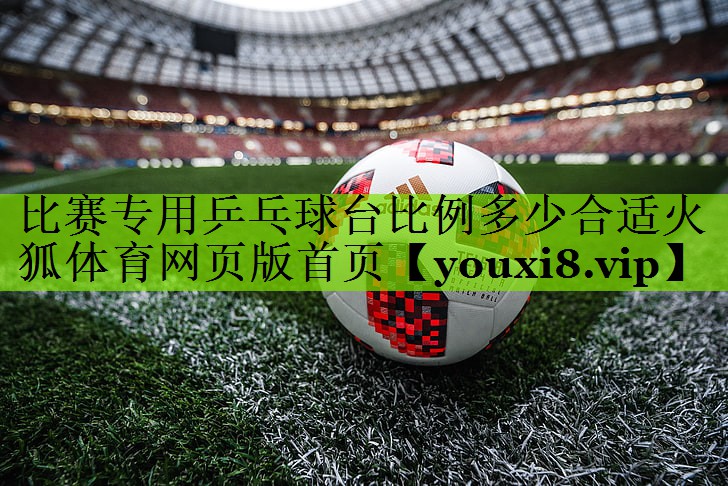 比赛专用乒乓球台比例多少合适火狐体育网页版首页
