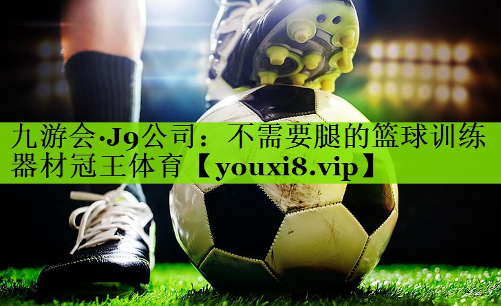 九游会·J9公司：不需要腿的篮球训练器材冠王体育