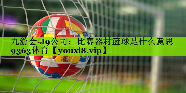 九游会·J9公司：比赛器材篮球是什么意思9363体育