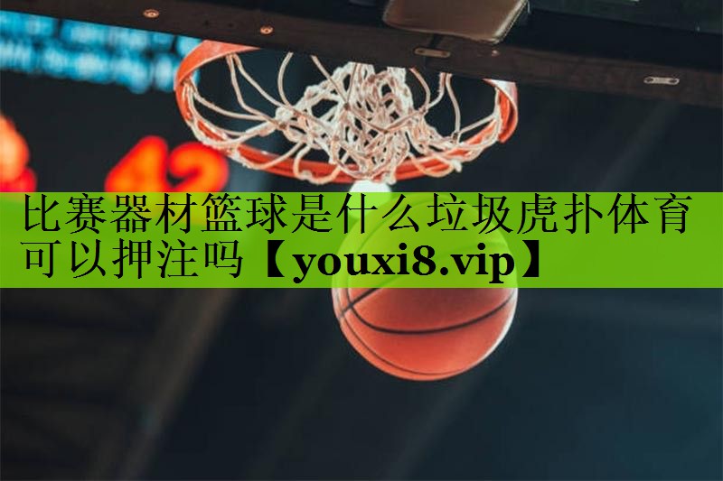 比赛器材篮球是什么垃圾虎扑体育可以押注吗