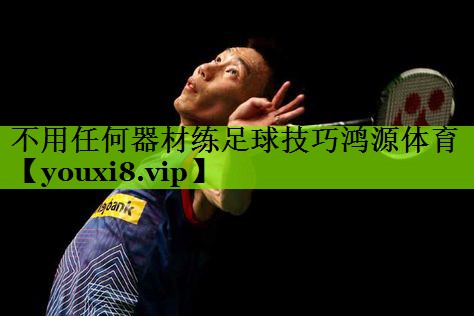 不用任何器材练足球技巧鸿源体育