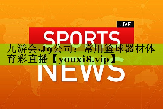 九游会·J9公司：常用篮球器材体育彩直播