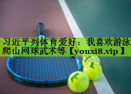 习近平列体育爱好：我喜欢游泳爬山网球武术等