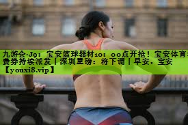 九游会·J9：宝安篮球器材10：00点开抢！宝安体育消费券持续派发丨深圳重磅：将下调丨早安，宝安