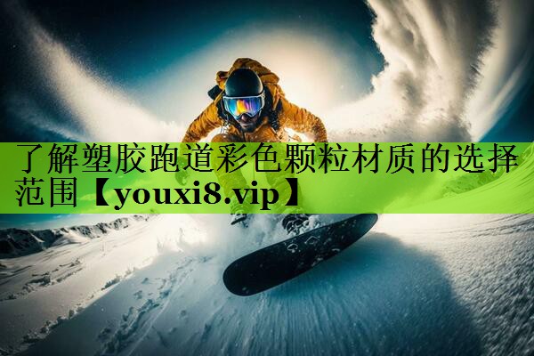 了解塑胶跑道彩色颗粒材质的选择范围
