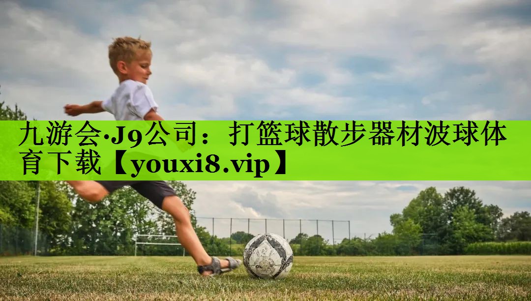 九游会·J9公司：打篮球散步器材波球体育下载